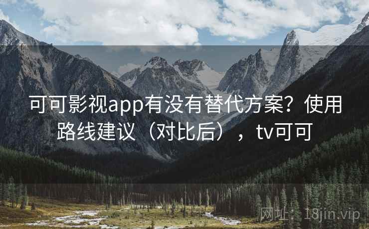 可可影视app有没有替代方案?使用路线建议(对比后),tv可可 可可影视app有没有替代方案?使用路线建议(对比后),tv可可