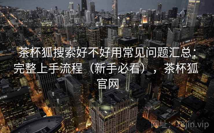 茶杯狐搜索好不好用常见问题汇总:完整上手流程(新手必看),茶杯狐 官网 茶杯狐搜索好不好用常见问题汇总:完整上手流程(新手必看),茶杯狐 官网