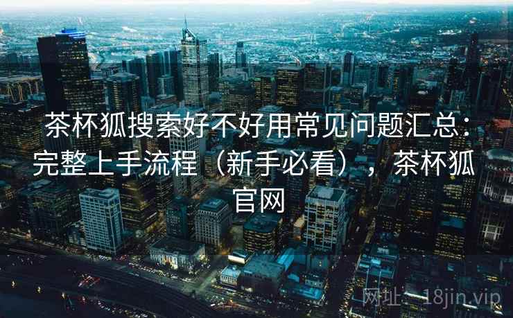 茶杯狐搜索好不好用常见问题汇总:完整上手流程(新手必看),茶杯狐 官网 茶杯狐搜索好不好用常见问题汇总:完整上手流程(新手必看),茶杯狐 官网