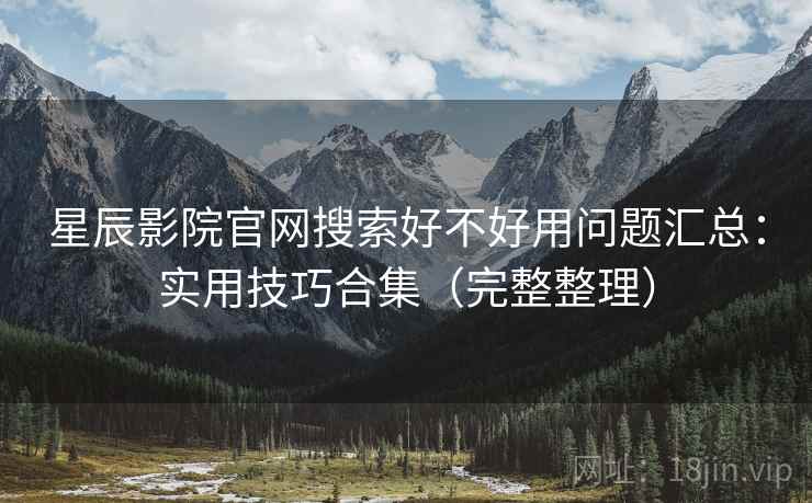 星辰影院官网搜索好不好用问题汇总:实用技巧合集(完整整理) 星辰影院官网搜索好不好用问题汇总:实用技巧合集(完整整理)