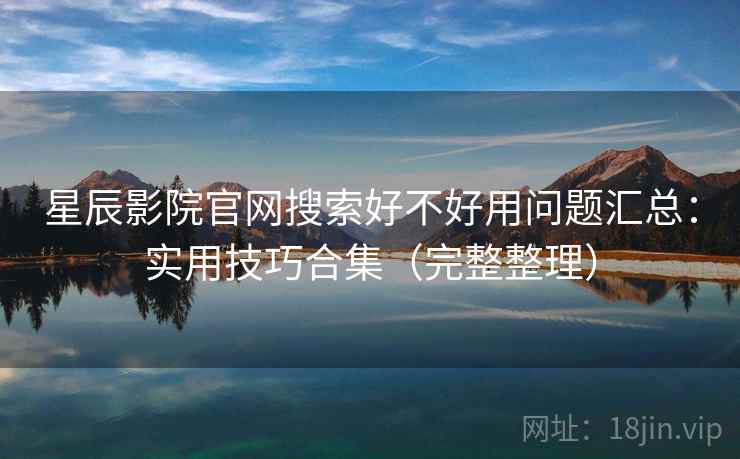 星辰影院官网搜索好不好用问题汇总:实用技巧合集(完整整理) 星辰影院官网搜索好不好用问题汇总:实用技巧合集(完整整理)