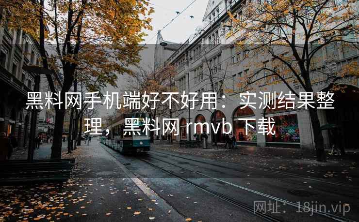 黑料网手机端好不好用:实测结果整理,黑料网 rmvb 下载 黑料网手机端好不好用:实测结果整理,黑料网 rmvb 下载