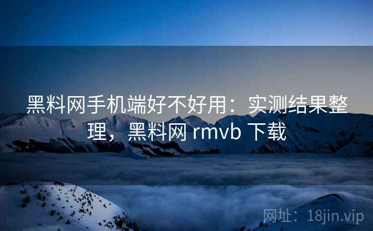 黑料网手机端好不好用:实测结果整理,黑料网 rmvb 下载 黑料网手机端好不好用:实测结果整理,黑料网 rmvb 下载
