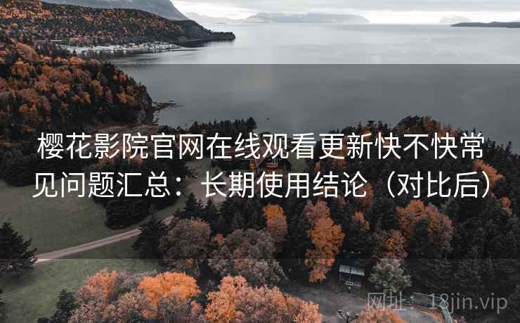 樱花影院官网在线观看更新快不快常见问题汇总:长期使用结论(对比后) 樱花影院官网在线观看更新快不快常见问题汇总:长期使用结论(对比后)