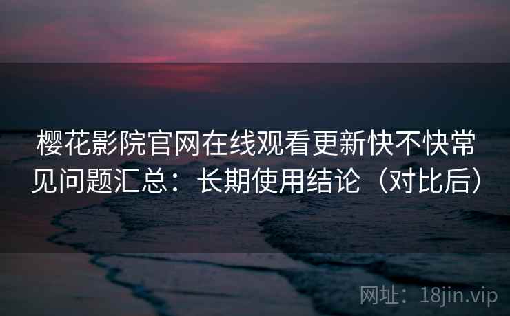 樱花影院官网在线观看更新快不快常见问题汇总:长期使用结论(对比后) 樱花影院官网在线观看更新快不快常见问题汇总:长期使用结论(对比后)