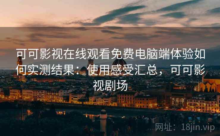 可可影视在线观看免费电脑端体验如何实测结果:使用感受汇总,可可影视剧场 可可影视在线观看免费电脑端体验如何实测结果:使用感受汇总,可可影视剧场