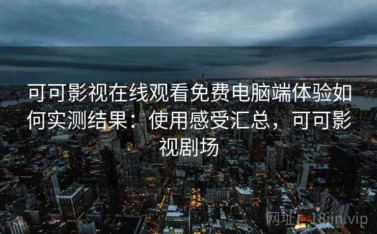 可可影视在线观看免费电脑端体验如何实测结果:使用感受汇总,可可影视剧场 可可影视在线观看免费电脑端体验如何实测结果:使用感受汇总,可可影视剧场