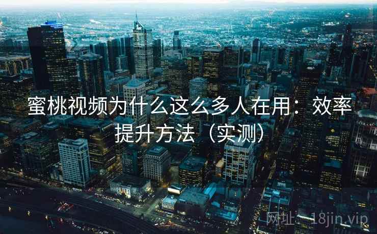 蜜桃视频为什么这么多人在用:效率提升方法(实测) 蜜桃视频为什么这么多人在用:效率提升方法(实测)