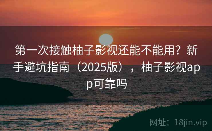 第一次接触柚子影视还能不能用?新手避坑指南(2025版),柚子影视app可靠吗 第一次接触柚子影视还能不能用?新手避坑指南(2025版),柚子影视app可靠吗
