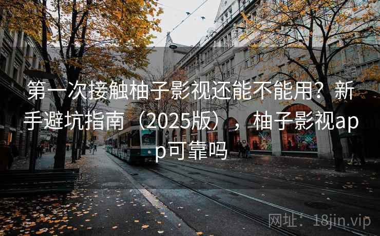 第一次接触柚子影视还能不能用?新手避坑指南(2025版),柚子影视app可靠吗 第一次接触柚子影视还能不能用?新手避坑指南(2025版),柚子影视app可靠吗