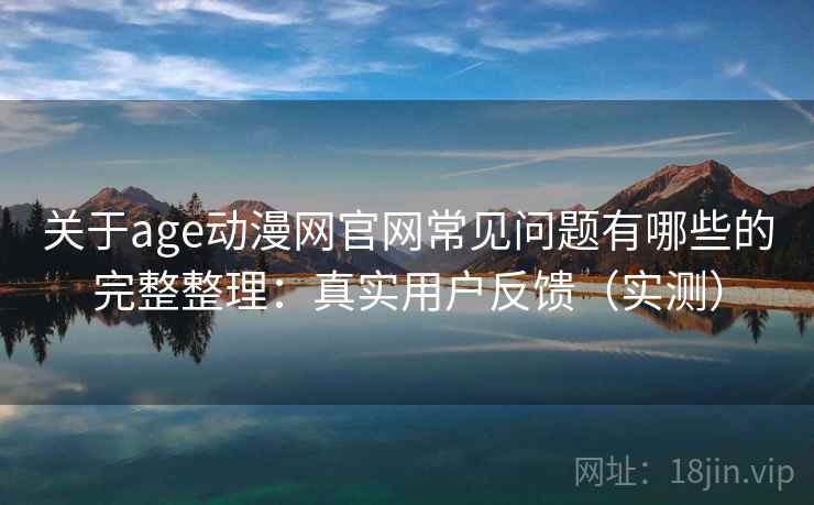 关于age动漫网官网常见问题有哪些的完整整理:真实用户反馈(实测) 关于age动漫网官网常见问题有哪些的完整整理:真实用户反馈(实测)