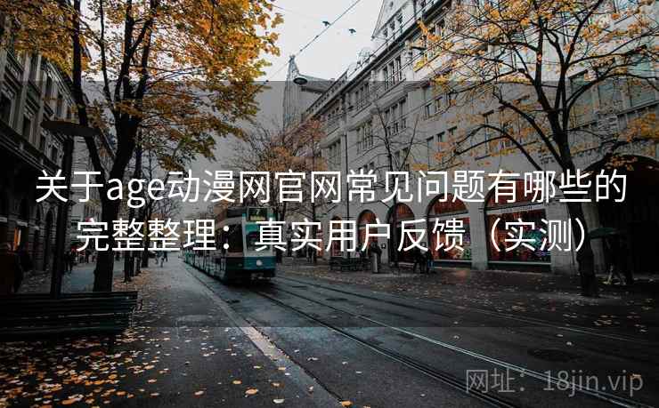 关于age动漫网官网常见问题有哪些的完整整理:真实用户反馈(实测) 关于age动漫网官网常见问题有哪些的完整整理:真实用户反馈(实测)