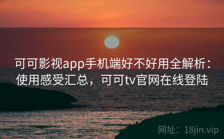 可可影视app手机端好不好用全解析:使用感受汇总,可可tv官网在线登陆 可可影视app手机端好不好用全解析:使用感受汇总,可可tv官网在线登陆