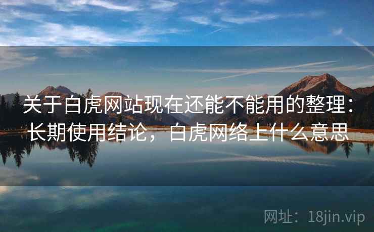 关于白虎网站现在还能不能用的整理:长期使用结论,白虎网络上什么意思 关于白虎网站现在还能不能用的整理:长期使用结论,白虎网络上什么意思
