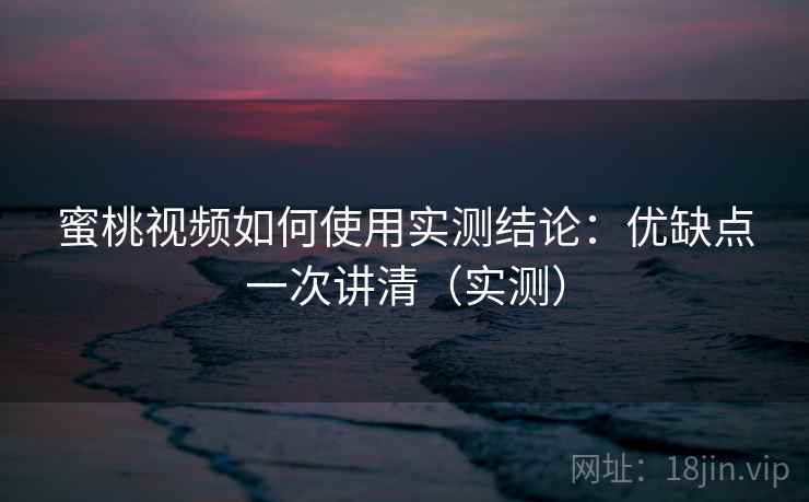 蜜桃视频如何使用实测结论:优缺点一次讲清(实测) 蜜桃视频如何使用实测结论:优缺点一次讲清(实测)