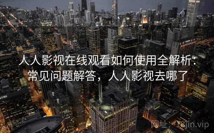 人人影视在线观看如何使用全解析:常见问题解答,人人影视去哪了 人人影视在线观看如何使用全解析:常见问题解答,人人影视去哪了