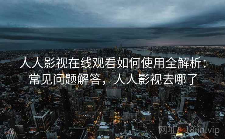 人人影视在线观看如何使用全解析:常见问题解答,人人影视去哪了 人人影视在线观看如何使用全解析:常见问题解答,人人影视去哪了