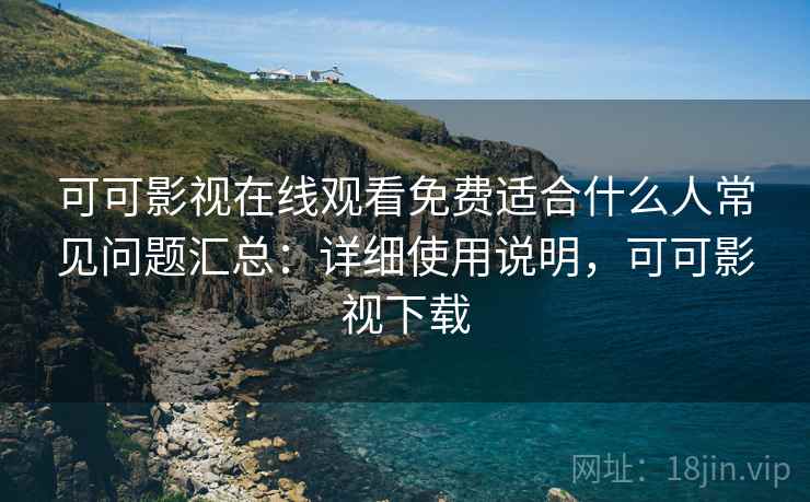 可可影视在线观看免费适合什么人常见问题汇总:详细使用说明,可可影视下载 可可影视在线观看免费适合什么人常见问题汇总:详细使用说明,可可影视下载