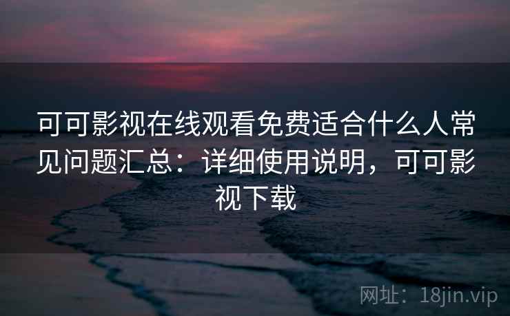 可可影视在线观看免费适合什么人常见问题汇总:详细使用说明,可可影视下载 可可影视在线观看免费适合什么人常见问题汇总:详细使用说明,可可影视下载