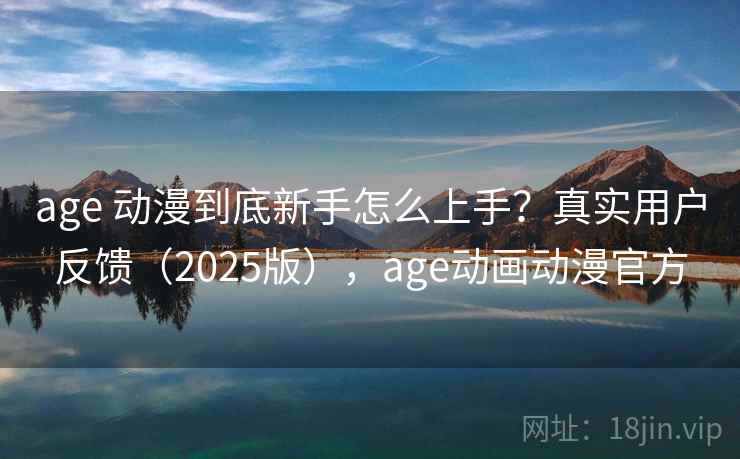 age 动漫到底新手怎么上手?真实用户反馈(2025版),age动画动漫官方 age 动漫到底新手怎么上手?真实用户反馈(2025版),age动画动漫官方