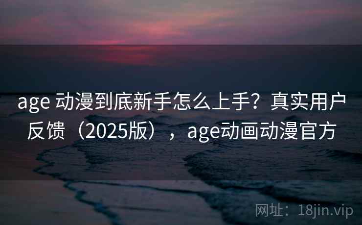 age 动漫到底新手怎么上手?真实用户反馈(2025版),age动画动漫官方 age 动漫到底新手怎么上手?真实用户反馈(2025版),age动画动漫官方