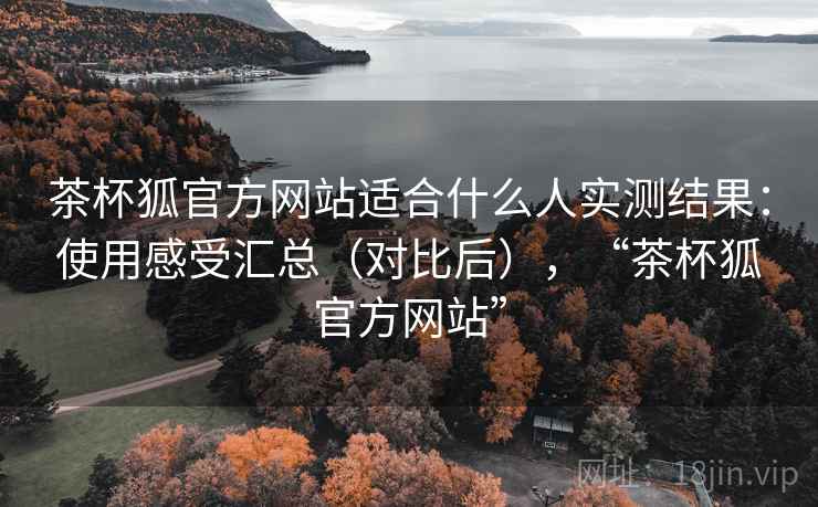 茶杯狐官方网站适合什么人实测结果:使用感受汇总(对比后),“茶杯狐官方网站” 茶杯狐官方网站适合什么人实测结果:使用感受汇总(对比后),“茶杯狐官方网站”
