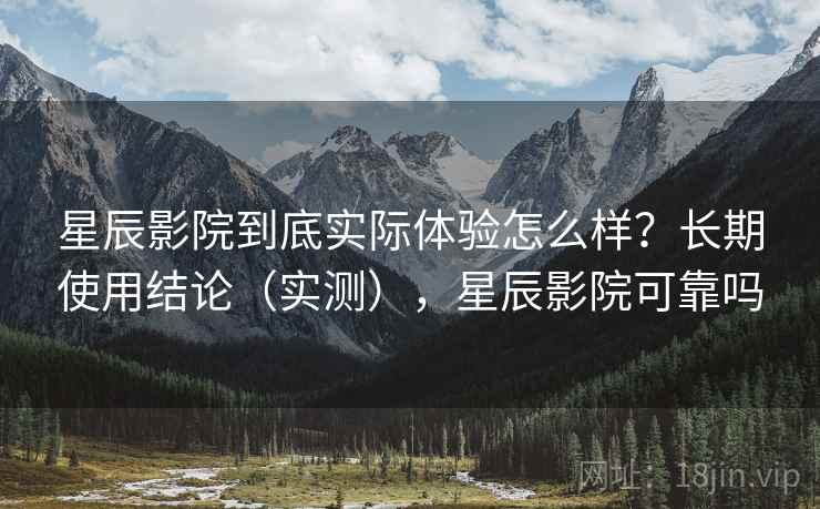 星辰影院到底实际体验怎么样?长期使用结论(实测),星辰影院可靠吗 星辰影院到底实际体验怎么样?长期使用结论(实测),星辰影院可靠吗