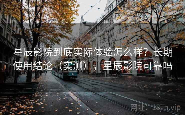 星辰影院到底实际体验怎么样?长期使用结论(实测),星辰影院可靠吗 星辰影院到底实际体验怎么样?长期使用结论(实测),星辰影院可靠吗