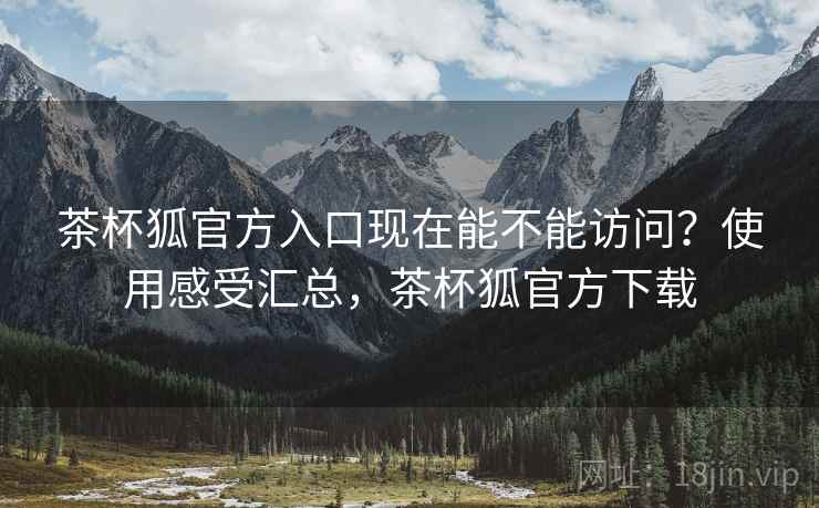 茶杯狐官方入口现在能不能访问?使用感受汇总,茶杯狐官方下载 茶杯狐官方入口现在能不能访问?使用感受汇总,茶杯狐官方下载