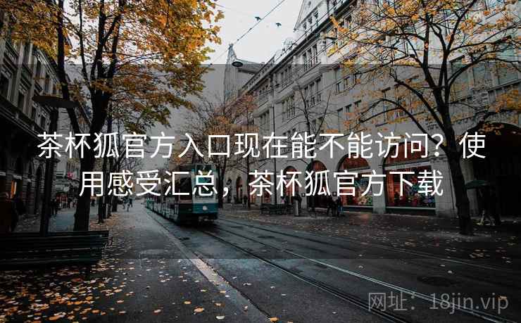 茶杯狐官方入口现在能不能访问?使用感受汇总,茶杯狐官方下载 茶杯狐官方入口现在能不能访问?使用感受汇总,茶杯狐官方下载