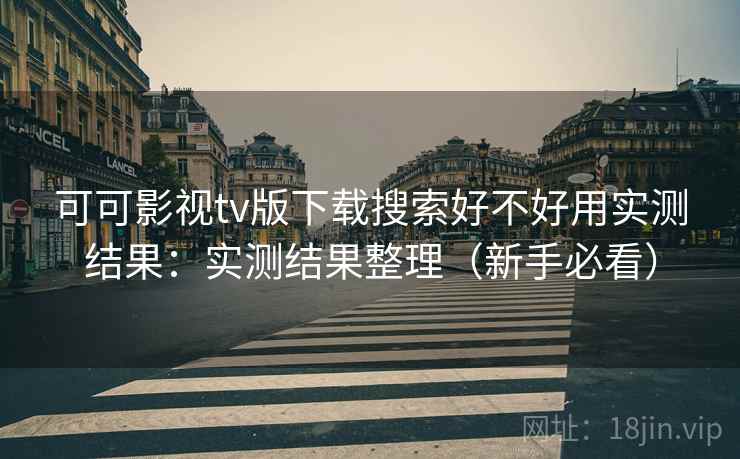 可可影视tv版下载搜索好不好用实测结果:实测结果整理(新手必看) 可可影视tv版下载搜索好不好用实测结果:实测结果整理(新手必看)