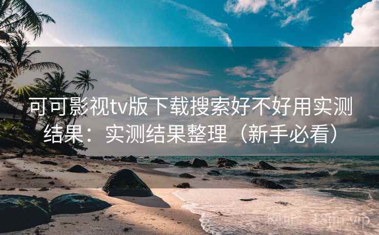 可可影视tv版下载搜索好不好用实测结果:实测结果整理(新手必看) 可可影视tv版下载搜索好不好用实测结果:实测结果整理(新手必看)