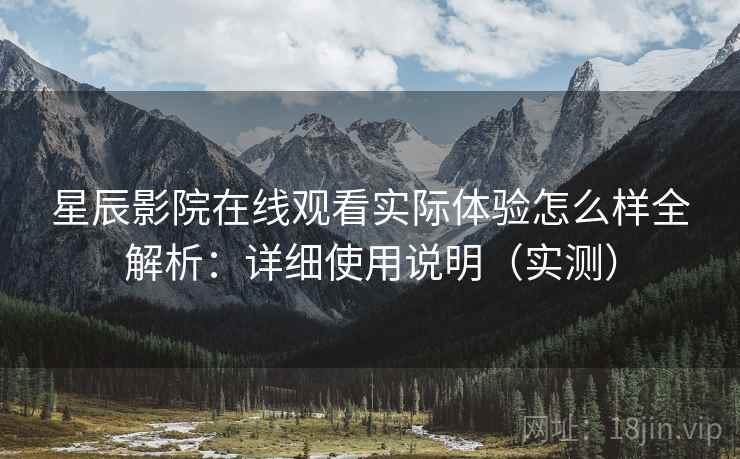 星辰影院在线观看实际体验怎么样全解析:详细使用说明(实测) 星辰影院在线观看实际体验怎么样全解析:详细使用说明(实测)