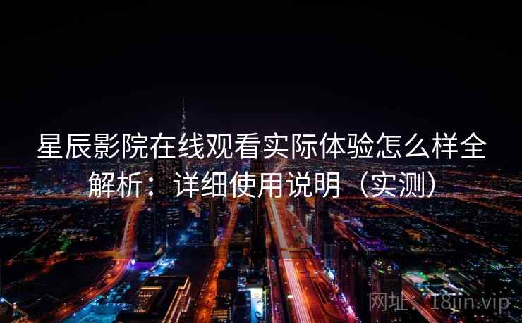 星辰影院在线观看实际体验怎么样全解析:详细使用说明(实测) 星辰影院在线观看实际体验怎么样全解析:详细使用说明(实测)