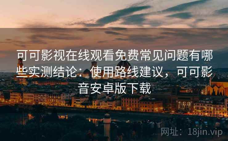 可可影视在线观看免费常见问题有哪些实测结论:使用路线建议,可可影音安卓版下载 可可影视在线观看免费常见问题有哪些实测结论:使用路线建议,可可影音安卓版下载