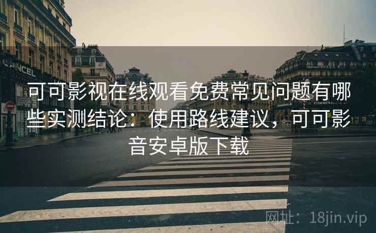 可可影视在线观看免费常见问题有哪些实测结论:使用路线建议,可可影音安卓版下载 可可影视在线观看免费常见问题有哪些实测结论:使用路线建议,可可影音安卓版下载