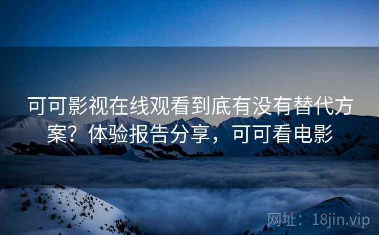 可可影视在线观看到底有没有替代方案?体验报告分享,可可看电影 可可影视在线观看到底有没有替代方案?体验报告分享,可可看电影
