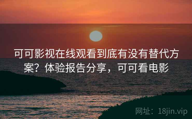 可可影视在线观看到底有没有替代方案?体验报告分享,可可看电影 可可影视在线观看到底有没有替代方案?体验报告分享,可可看电影
