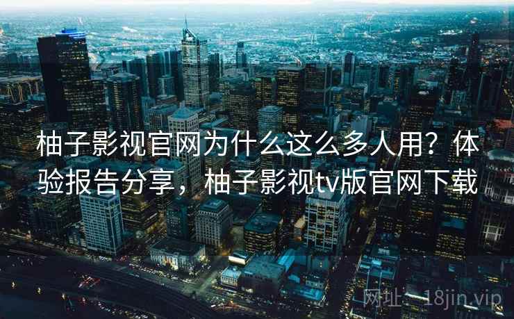 柚子影视官网为什么这么多人用?体验报告分享,柚子影视tv版官网下载 柚子影视官网为什么这么多人用?体验报告分享,柚子影视tv版官网下载