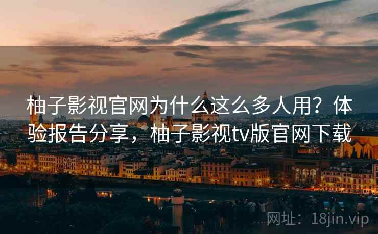 柚子影视官网为什么这么多人用?体验报告分享,柚子影视tv版官网下载 柚子影视官网为什么这么多人用?体验报告分享,柚子影视tv版官网下载