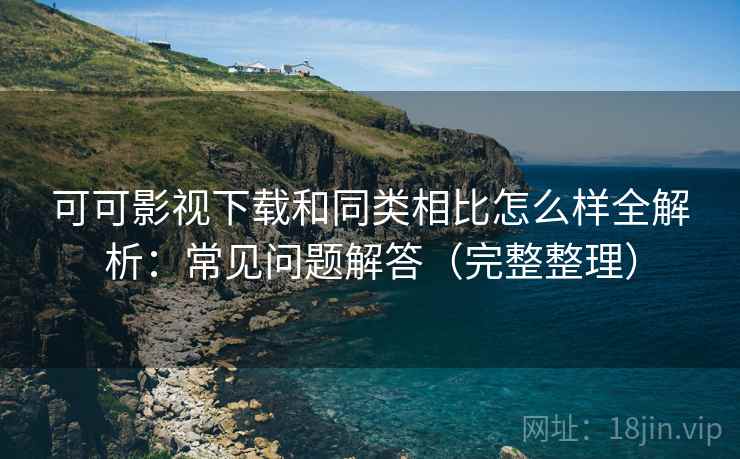 可可影视下载和同类相比怎么样全解析:常见问题解答(完整整理) 可可影视下载和同类相比怎么样全解析:常见问题解答(完整整理)