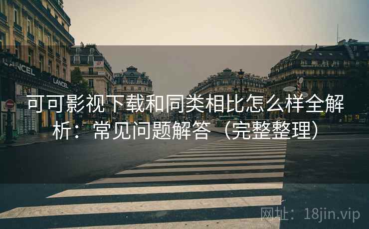 可可影视下载和同类相比怎么样全解析:常见问题解答(完整整理) 可可影视下载和同类相比怎么样全解析:常见问题解答(完整整理)